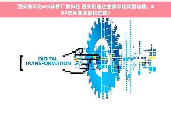 西安数字化erp软件厂家排名 西安制造企业数字化转型秘籍，ERP软件哪家值得信赖？