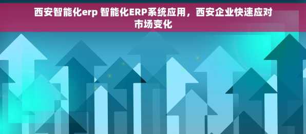 西安智能化erp 智能化ERP系统应用，西安企业快速应对市场变化