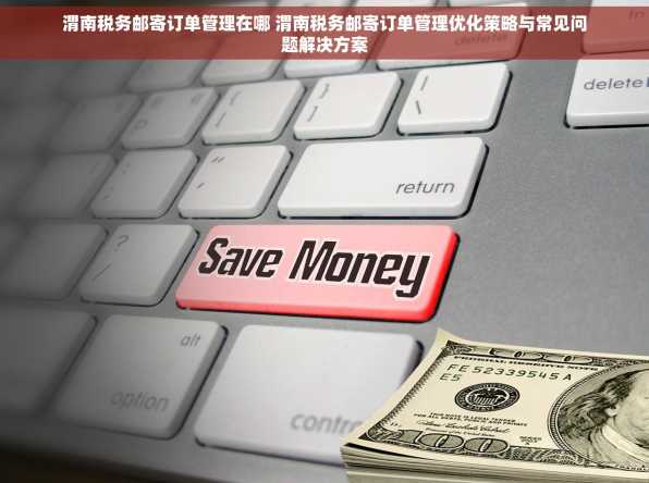 渭南税务邮寄订单管理在哪 渭南税务邮寄订单管理优化策略与常见问题解决方案
