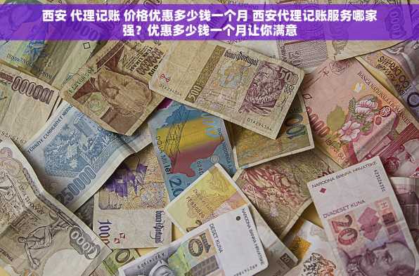 西安 代理记账 价格优惠多少钱一个月 西安代理记账服务哪家强？优惠多少钱一个月让你满意
