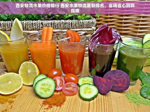 西安物流水果价格排行 西安水果物流最新排名，省钱省心购物指南