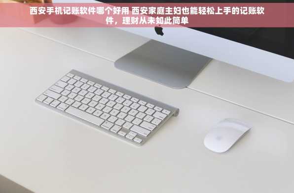 西安手机记账软件哪个好用 西安家庭主妇也能轻松上手的记账软件，理财从未如此简单