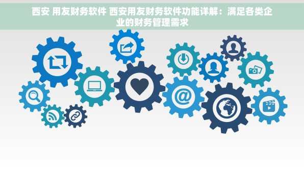 西安 用友财务软件 西安用友财务软件功能详解：满足各类企业的财务管理需求
