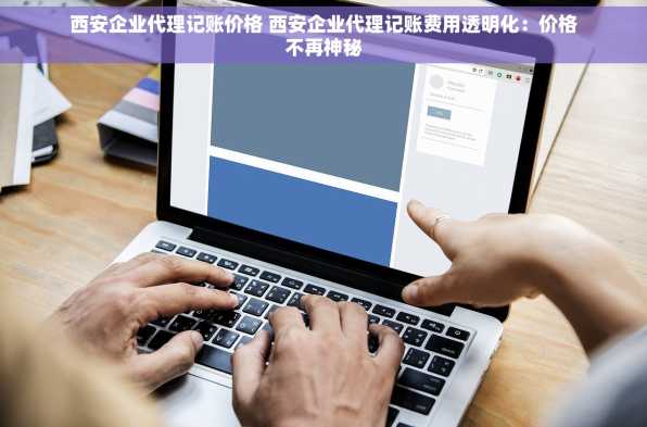西安企业代理记账价格 西安企业代理记账费用透明化：价格不再神秘