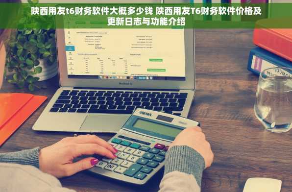 陕西用友t6财务软件大概多少钱 陕西用友T6财务软件价格及更新日志与功能介绍