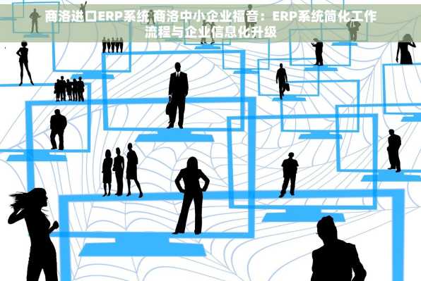 商洛进口ERP系统 商洛中小企业福音：ERP系统简化工作流程与企业信息化升级