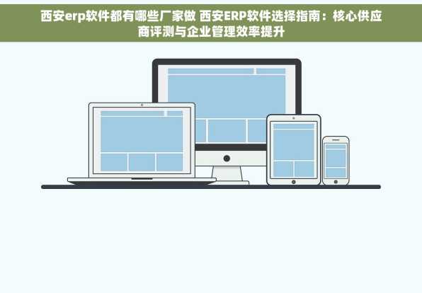 西安erp软件都有哪些厂家做 西安ERP软件选择指南：核心供应商评测与企业管理效率提升