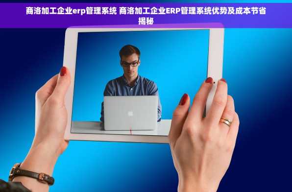 商洛加工企业erp管理系统 商洛加工企业ERP管理系统优势及成本节省揭秘