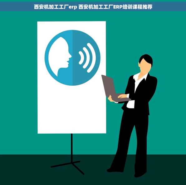 西安机加工工厂erp 西安机加工工厂ERP培训课程推荐