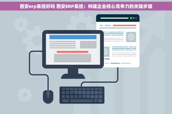 西安erp系统好吗 西安ERP系统：构建企业核心竞争力的关键步骤