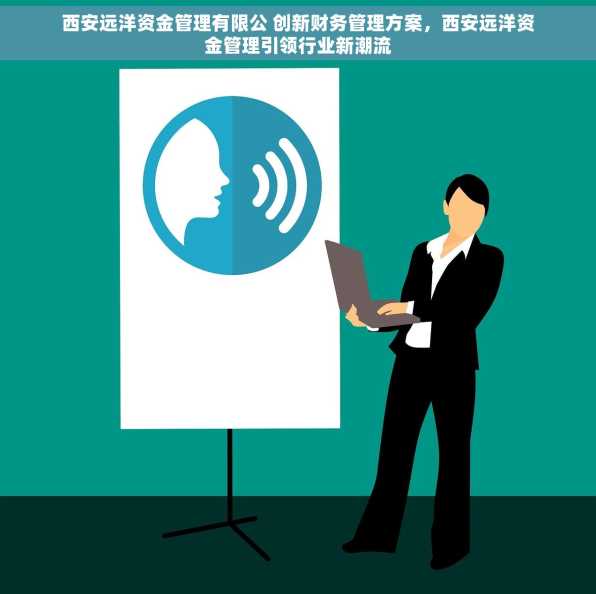 西安远洋资金管理有限公 创新财务管理方案，西安远洋资金管理引领行业新潮流