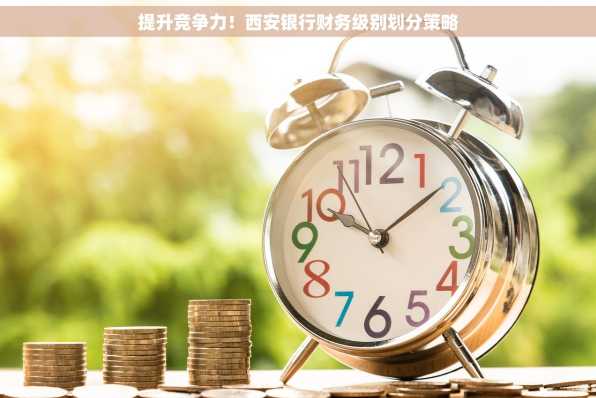 提升竞争力！西安银行财务级别划分策略