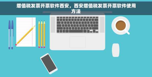 增值税发票开票软件西安，西安增值税发票开票软件使用方法