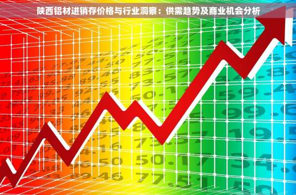陕西铝材进销存价格与行业洞察：供需趋势及商业机会分析