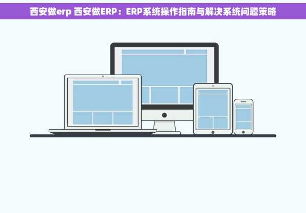 西安做erp 西安做ERP：ERP系统操作指南与解决系统问题策略