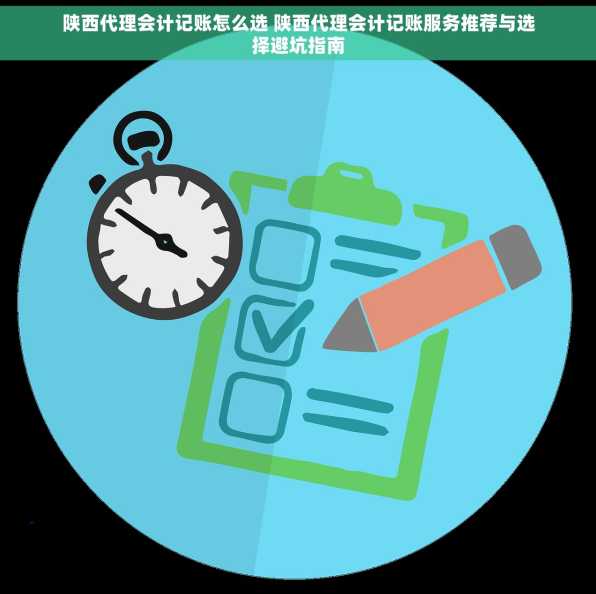 陕西代理会计记账怎么选 陕西代理会计记账服务推荐与选择避坑指南