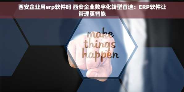 西安企业用erp软件吗 西安企业数字化转型首选：ERP软件让管理更智能