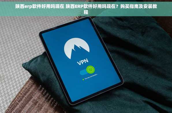 陕西erp软件好用吗现在 陕西ERP软件好用吗现在？购买指南及安装教程