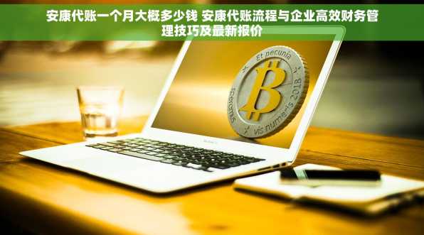 安康代账一个月大概多少钱 安康代账流程与企业高效财务管理技巧及最新报价