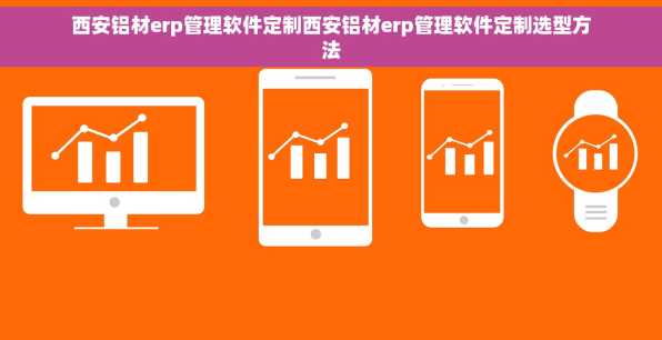 西安铝材erp管理软件定制西安铝材erp管理软件定制选型方法