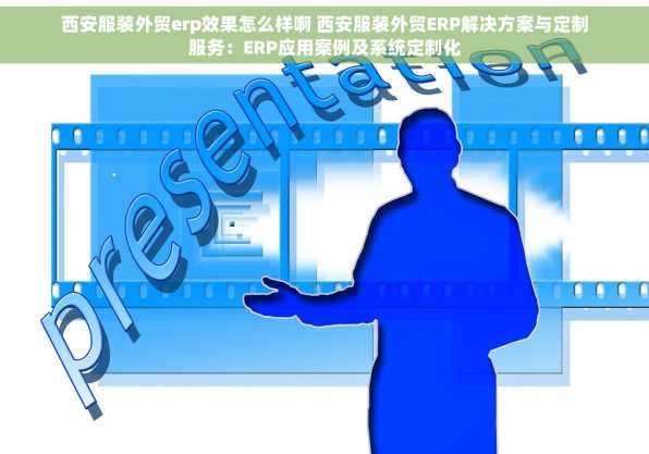 西安服装外贸erp效果怎么样啊 西安服装外贸ERP解决方案与定制服务：ERP应用案例及系统定制化