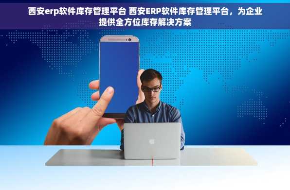 西安erp软件库存管理平台 西安ERP软件库存管理平台，为企业提供全方位库存解决方案