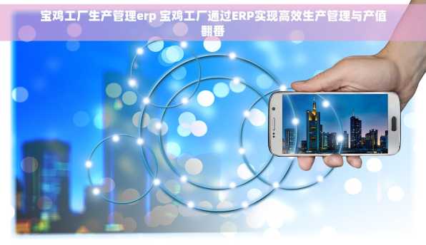宝鸡工厂生产管理erp 宝鸡工厂通过ERP实现高效生产管理与产值翻番