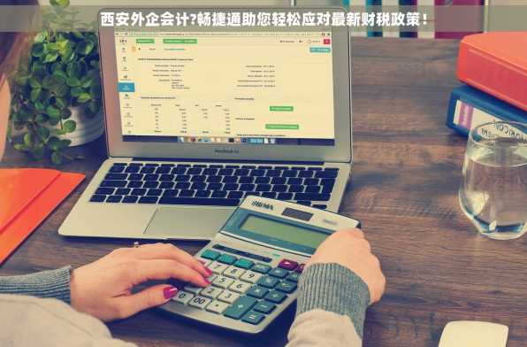 西安外企会计?畅捷通助您轻松应对最新财税政策！