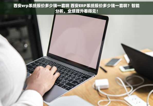 西安erp系统报价多少钱一套啊 西安ERP系统报价多少钱一套啊？智能分析，业绩提升看得见！