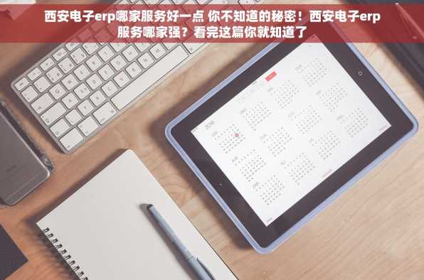 西安电子erp哪家服务好一点 你不知道的秘密！西安电子erp服务哪家强？看完这篇你就知道了