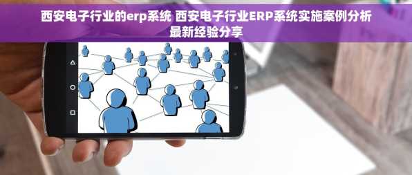 西安电子行业的erp系统 西安电子行业ERP系统实施案例分析最新经验分享