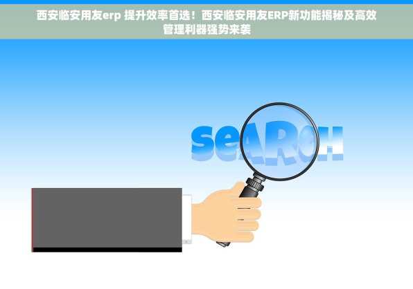 西安临安用友erp 提升效率首选！西安临安用友ERP新功能揭秘及高效管理利器强势来袭