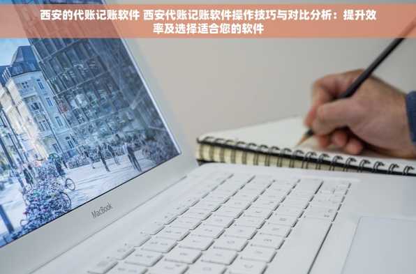 西安的代账记账软件 西安代账记账软件操作技巧与对比分析：提升效率及选择适合您的软件