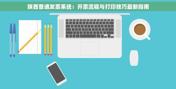 陕西普通发票系统：开票流程与打印技巧最新指南
