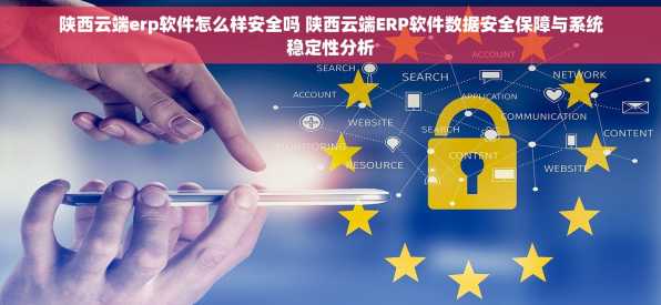 陕西云端erp软件怎么样安全吗 陕西云端ERP软件数据安全保障与系统稳定性分析