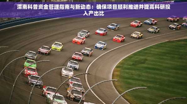 渭南科普资金管理指南与新动态：确保项目顺利推进并提高科研投入产出比