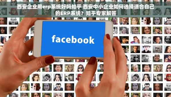 西安企业用erp系统好吗知乎 西安中小企业如何选择适合自己的ERP系统？知乎专家解答