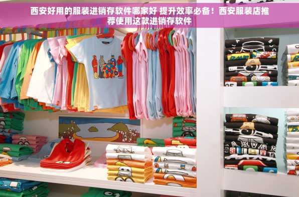 西安好用的服装进销存软件哪家好 提升效率必备！西安服装店推荐使用这款进销存软件