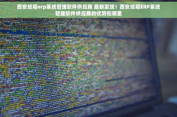 西安纸箱erp系统管理软件供应商 最新发现！西安纸箱ERP系统管理软件供应商的优势在哪里