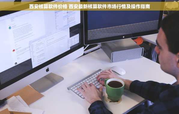 西安核算软件价格 西安最新核算软件市场行情及操作指南