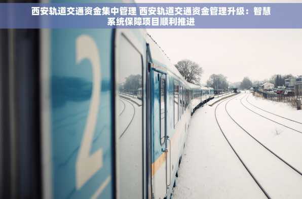 西安轨道交通资金集中管理 西安轨道交通资金管理升级：智慧系统保障项目顺利推进