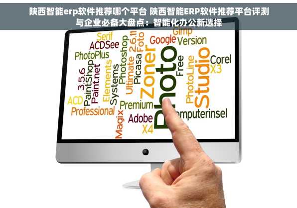 陕西智能erp软件推荐哪个平台 陕西智能ERP软件推荐平台评测与企业必备大盘点：智能化办公新选择