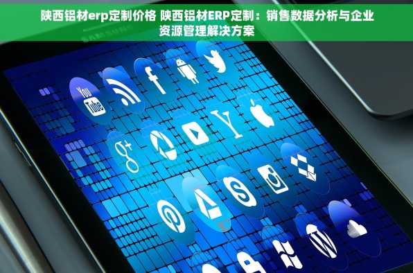 陕西铝材erp定制价格 陕西铝材ERP定制：销售数据分析与企业资源管理解决方案