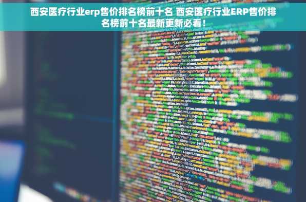 西安医疗行业erp售价排名榜前十名 西安医疗行业ERP售价排名榜前十名最新更新必看！
