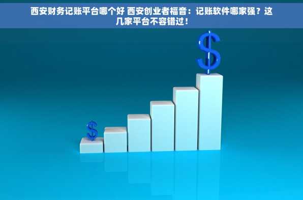 西安财务记账平台哪个好 西安创业者福音：记账软件哪家强？这几家平台不容错过！
