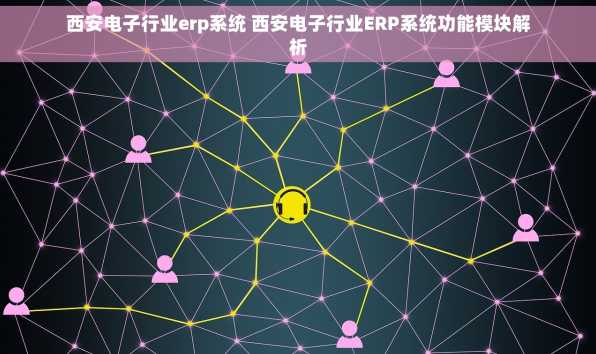 西安电子行业erp系统 西安电子行业ERP系统功能模块解析