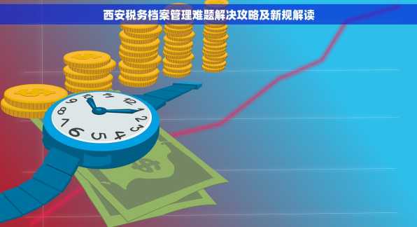 西安税务档案管理难题解决攻略及新规解读