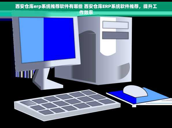 西安仓库erp系统推荐软件有哪些 西安仓库ERP系统软件推荐，提升工作效率