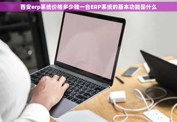 西安erp系统价格多少钱一台ERP系统的基本功能是什么