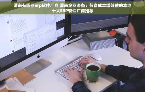 渭南有哪些erp软件厂商 渭南企业必备：节省成本增效益的本地十大ERP软件厂商推荐